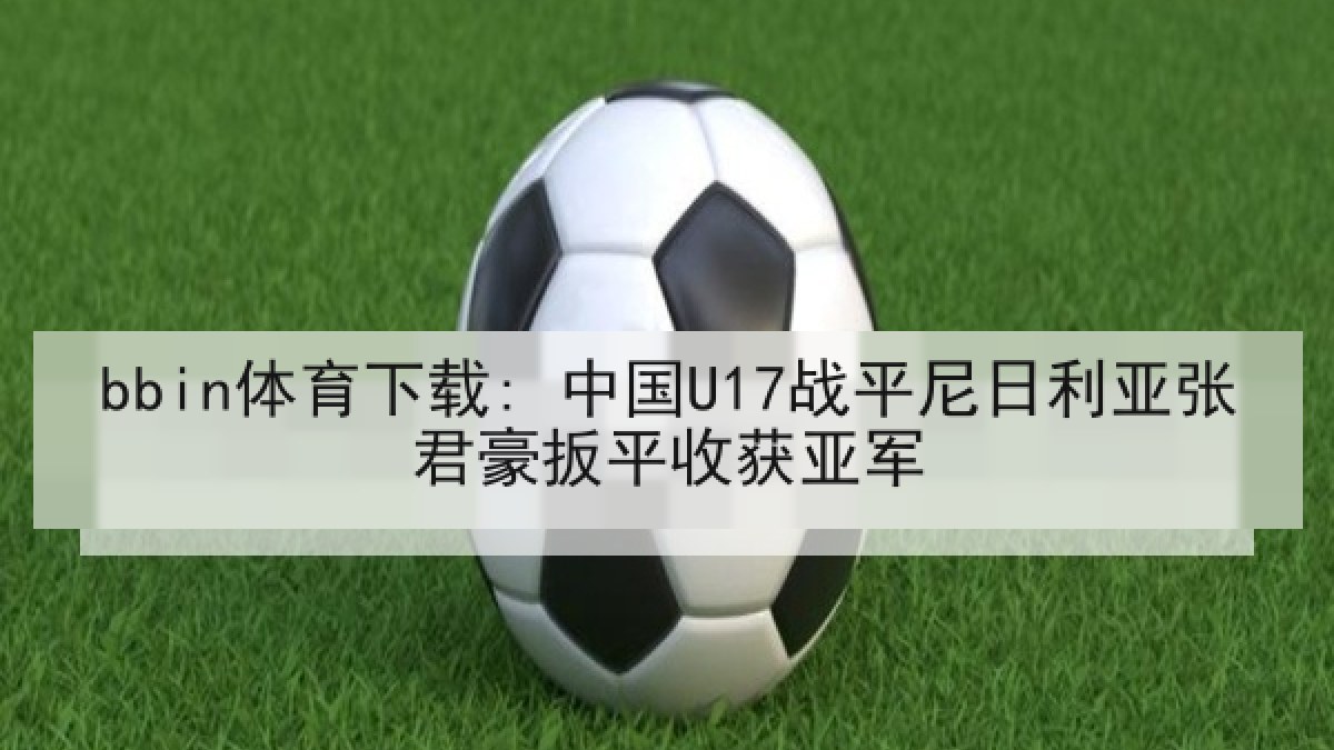 bbin体育下载: 中国U17战平尼日利亚张君豪扳平收获亚军