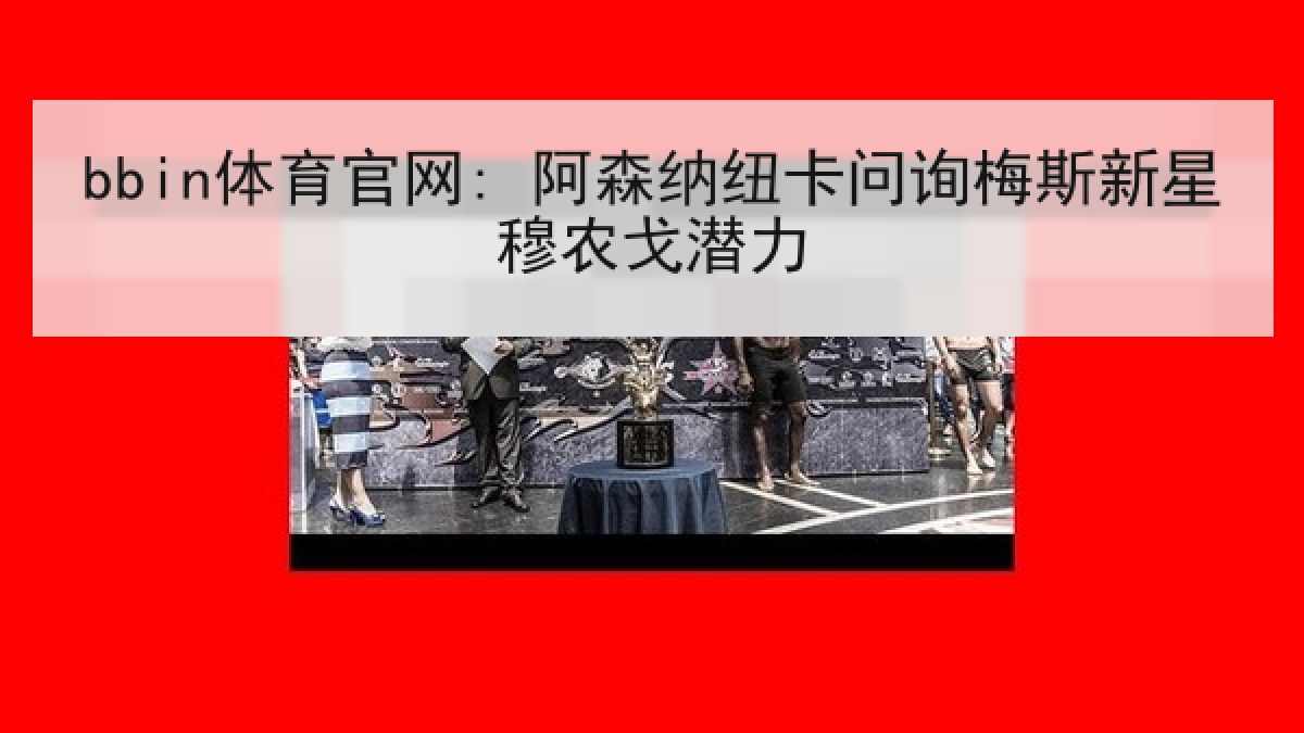 bbin体育官网: 阿森纳纽卡问询梅斯新星穆农戈潜力 bbin体育官网: 阿森纳纽卡问询梅斯新星穆农戈潜力