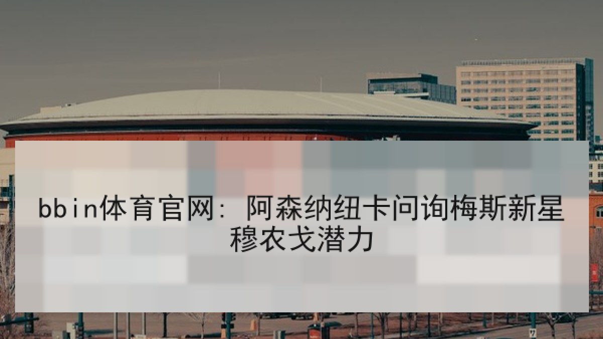 bbin体育官网: 阿森纳纽卡问询梅斯新星穆农戈潜力