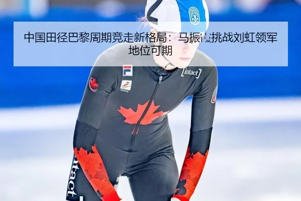 中国田径巴黎周期竞走新格局：马振霞挑战刘虹领军地位可期