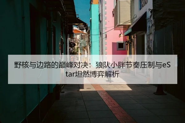 野核与边路的巅峰对决：狼队小胖节奏压制与eStar坦然博弈解析