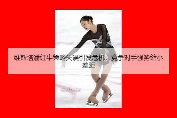 维斯塔潘红牛策略失误引发危机，竞争对手强势缩小差距