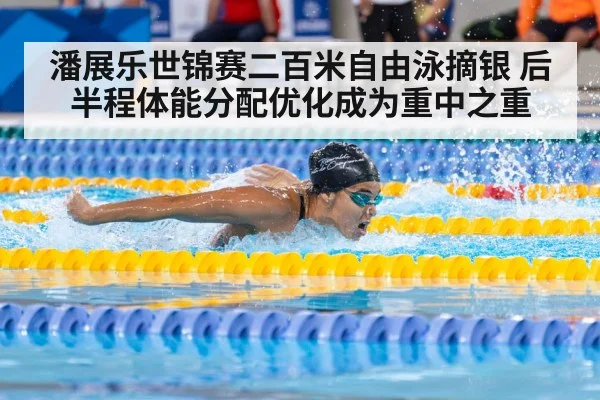 潘展乐世锦赛二百米自由泳摘银 后半程体能分配优化成为重中之重