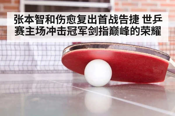 张本智和伤愈复出首战告捷 世乒赛主场冲击冠军剑指巅峰的荣耀