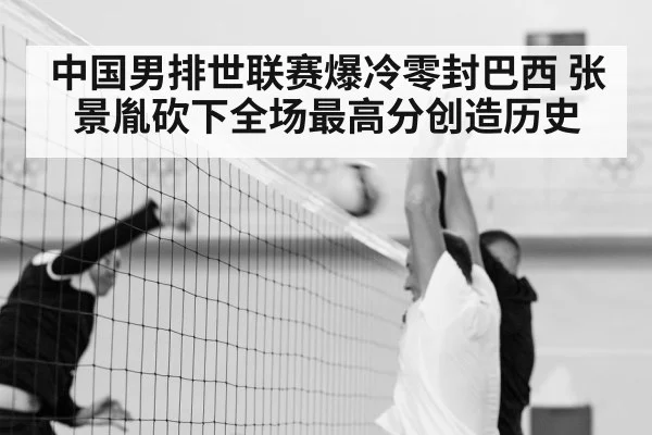 中国男排世联赛爆冷零封巴西 张景胤砍下全场最高分创造历史
