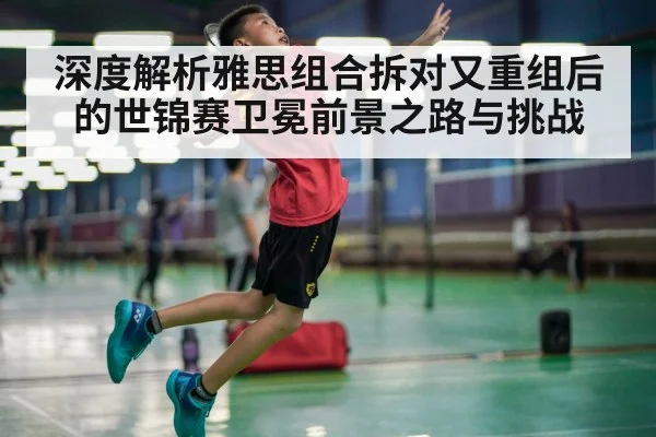 深度解析雅思组合拆对又重组后的世锦赛卫冕前景之路与挑战