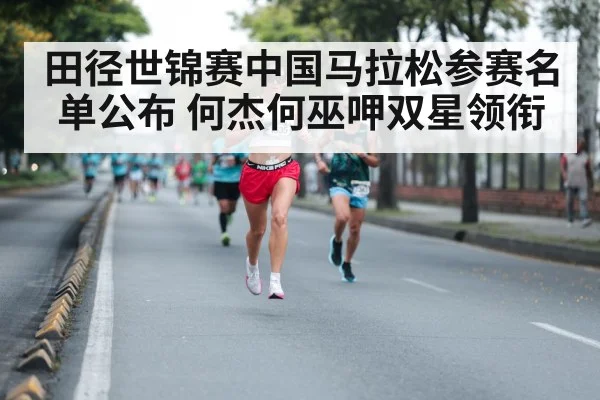 田径世锦赛中国马拉松参赛名单公布 何杰何巫呷双星领衔