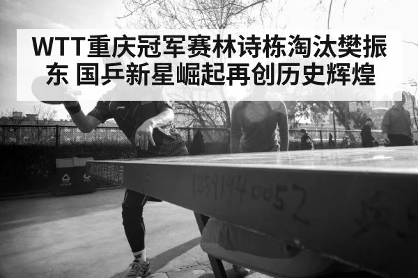 WTT重庆冠军赛林诗栋淘汰樊振东 国乒新星崛起再创历史辉煌