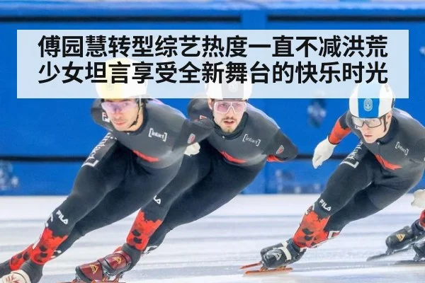 傅园慧转型综艺热度一直不减洪荒少女坦言享受全新舞台的快乐时光