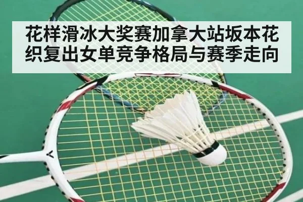 花样滑冰大奖赛加拿大站坂本花织复出女单竞争格局与赛季走向